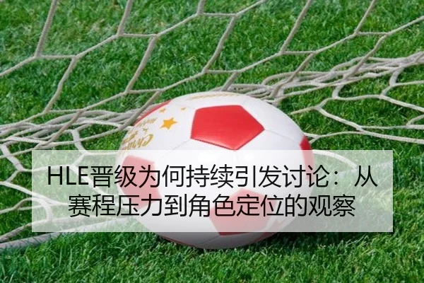 HLE晋级为何持续引发讨论：从赛程压力到角色定位的观察