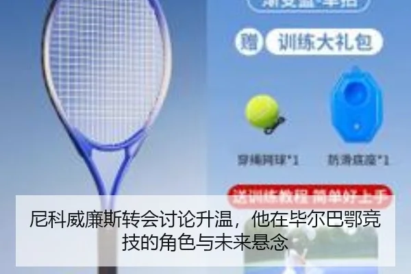 尼科威廉斯转会讨论升温，他在毕尔巴鄂竞技的角色与未来悬念